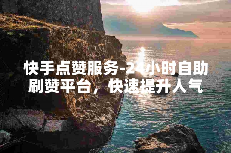 快手点赞服务-24小时自助刷赞平台，快速提升人气。