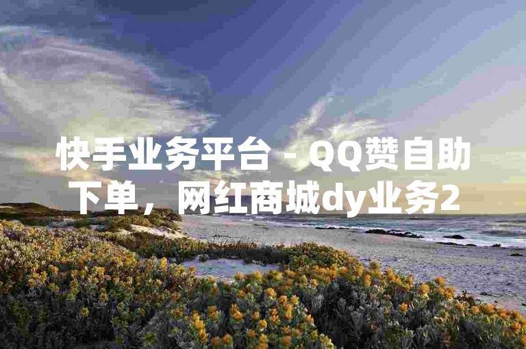 快手业务平台 - QQ赞自助下单，网红商城dy业务24小时服务。