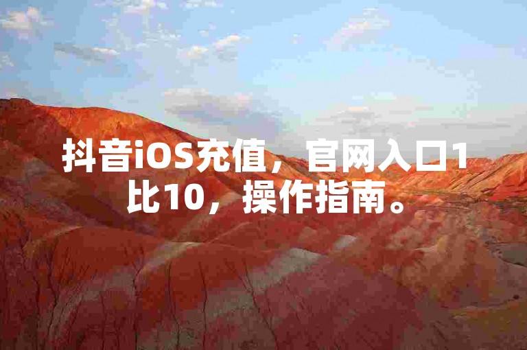 抖音iOS充值，官网入口1比10，操作指南。