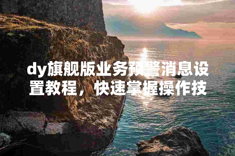 dy旗舰版业务预警消息设置教程，快速掌握操作技巧。