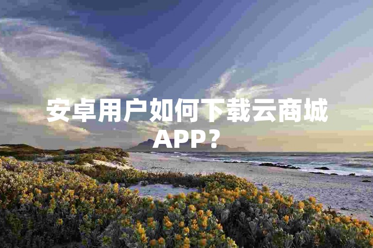 安卓用户如何下载云商城APP？