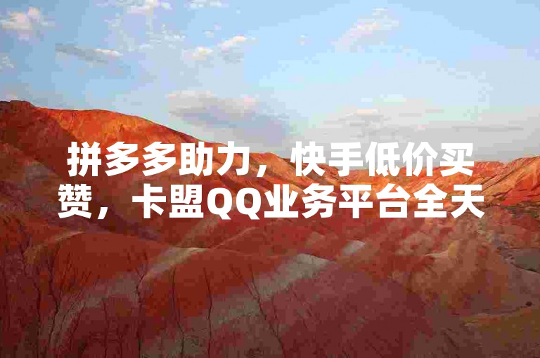 拼多多助力，快手低价买赞，卡盟QQ业务平台全天服务。