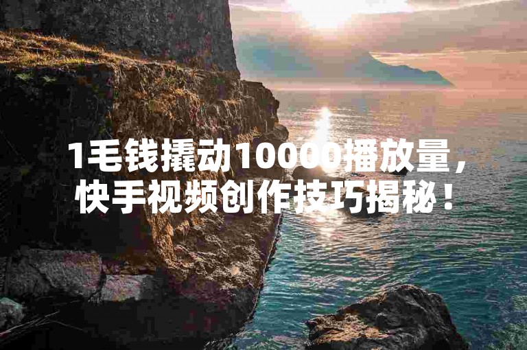 1毛钱撬动10000播放量，快手视频创作技巧揭秘！