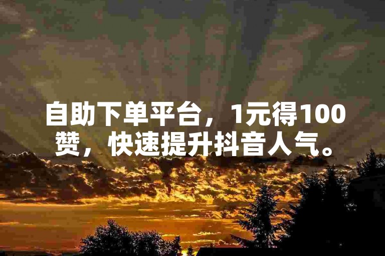 自助下单平台，1元得100赞，快速提升抖音人气。