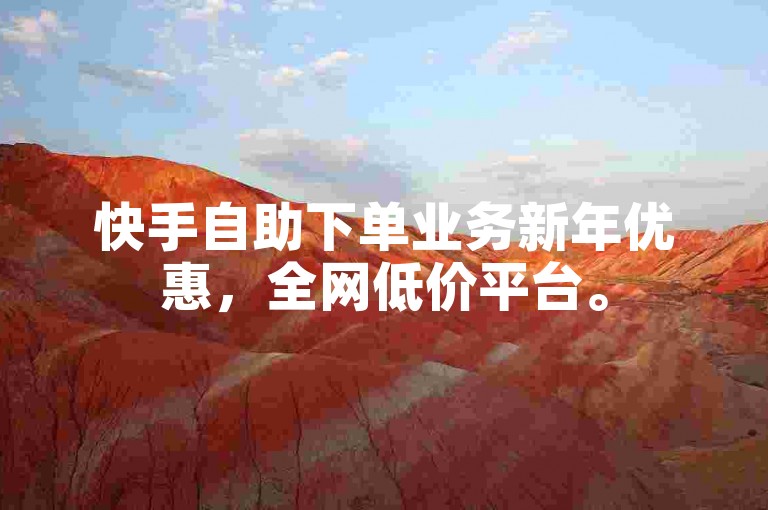 快手自助下单业务新年优惠，全网低价平台。