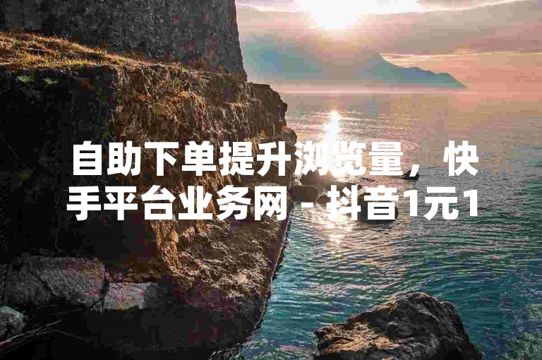 自助下单提升浏览量，快手平台业务网 - 抖音1元1000赞 - qq业务网震撼来袭！