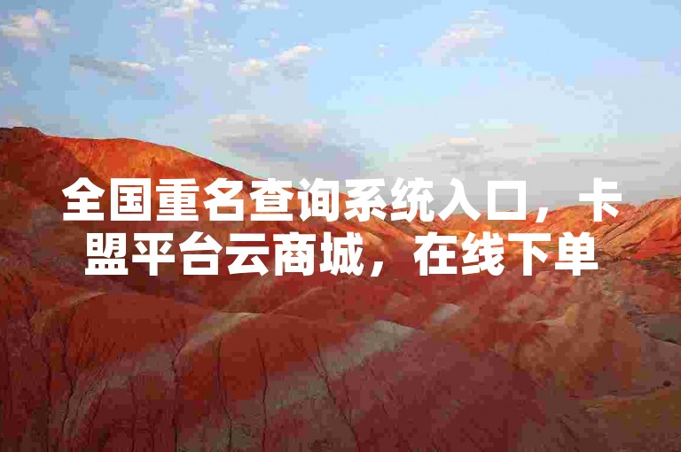 全国重名查询系统入口，卡盟平台云商城，在线下单便捷体验。