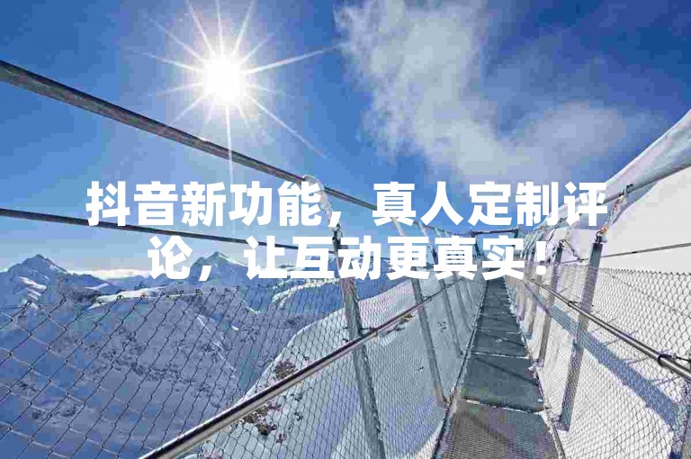 抖音新功能，真人定制评论，让互动更真实！
