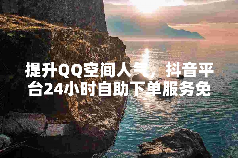 提升QQ空间人气，抖音平台24小时自助下单服务免费。