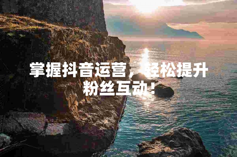 掌握抖音运营，轻松提升粉丝互动！