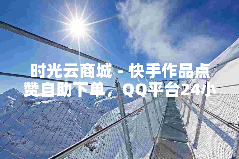 时光云商城 - 快手作品点赞自助下单，QQ平台24小时服务。