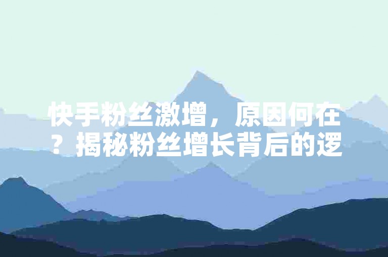快手粉丝激增，原因何在？揭秘粉丝增长背后的逻辑。