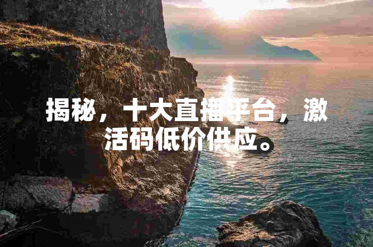 揭秘，十大直播平台，激活码低价供应。