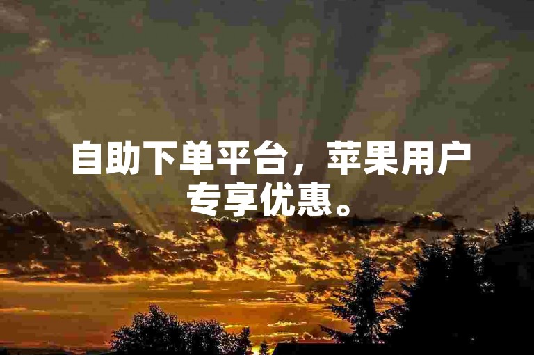 自助下单平台，苹果用户专享优惠。