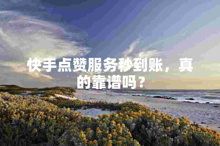 快手点赞服务秒到账，真的靠谱吗？