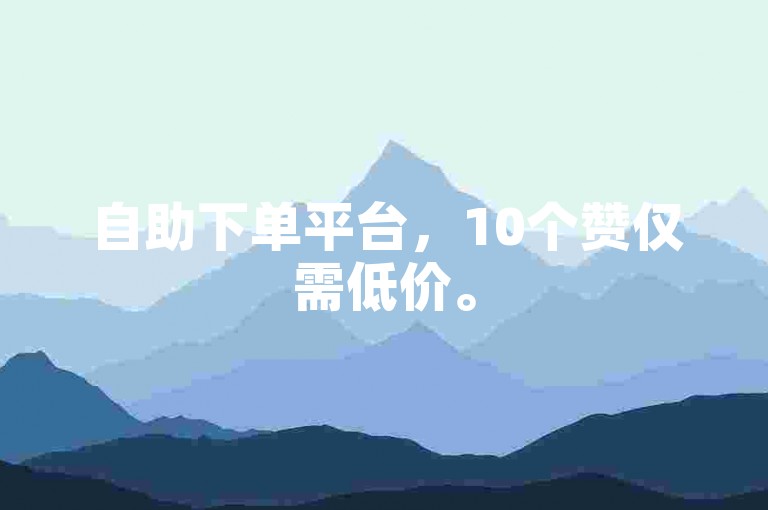 自助下单平台，10个赞仅需低价。