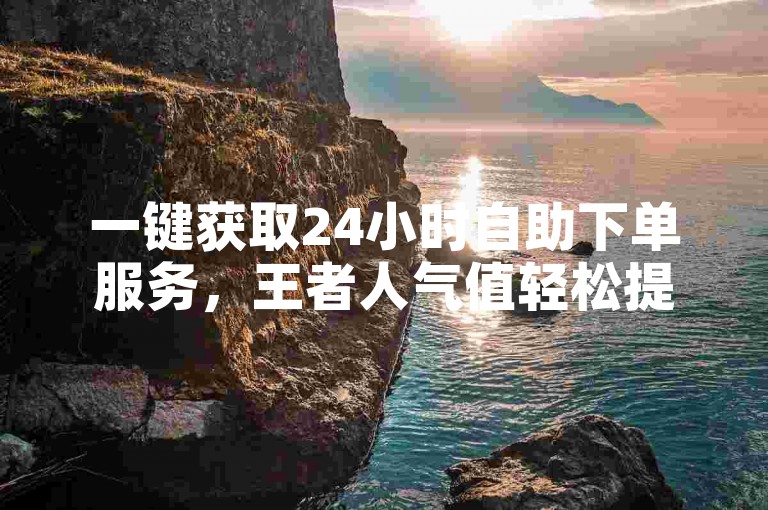 一键获取24小时自助下单服务，王者人气值轻松提升。