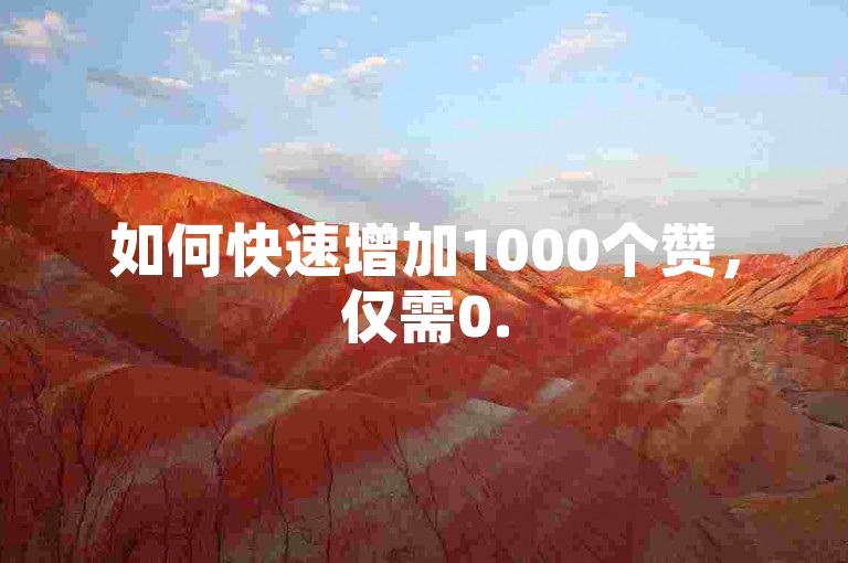 如何快速增加1000个赞，仅需0.5元。