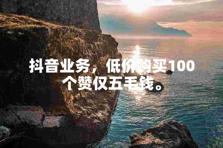 抖音业务，低价购买100个赞仅五毛钱。