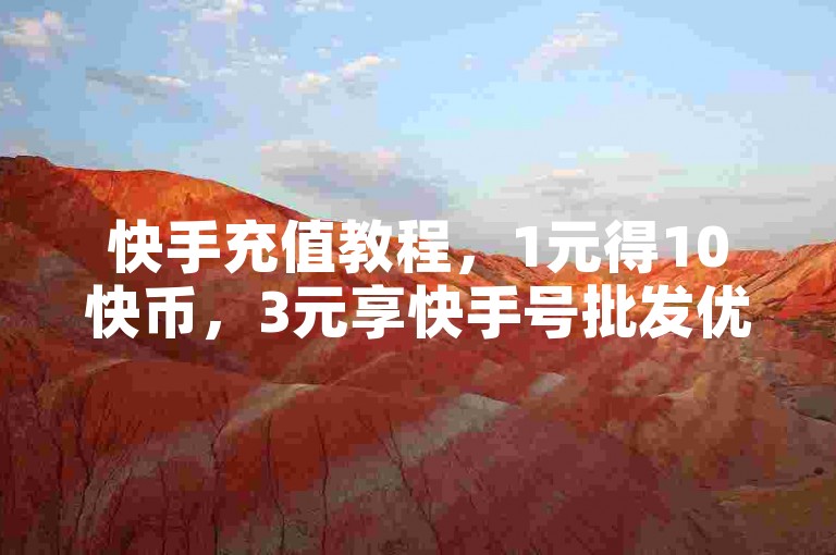 快手充值教程，1元得10快币，3元享快手号批发优惠。