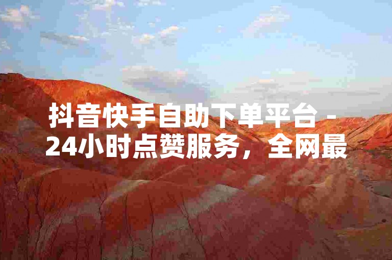 抖音快手自助下单平台 - 24小时点赞服务，全网最低价。