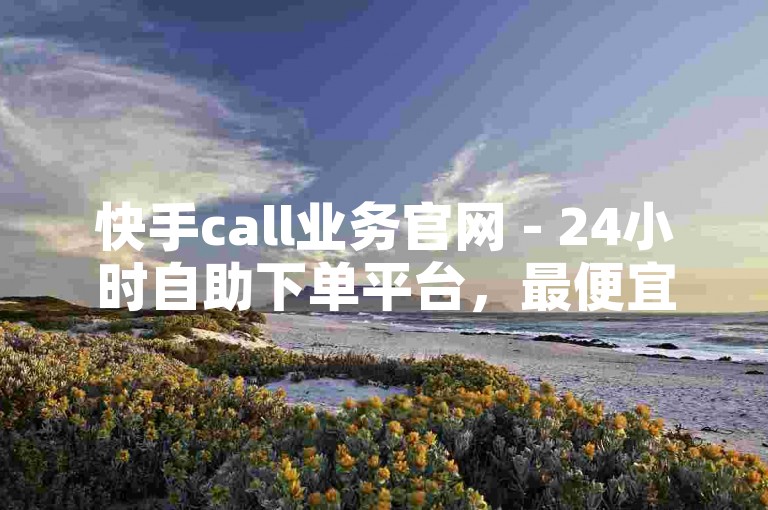 快手call业务官网 - 24小时自助下单平台，最便宜。