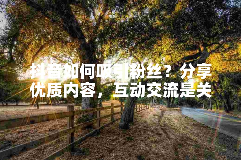 抖音如何吸引粉丝？分享优质内容，互动交流是关键。