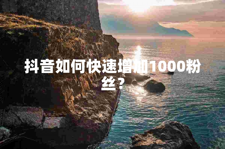 抖音如何快速增加1000粉丝？