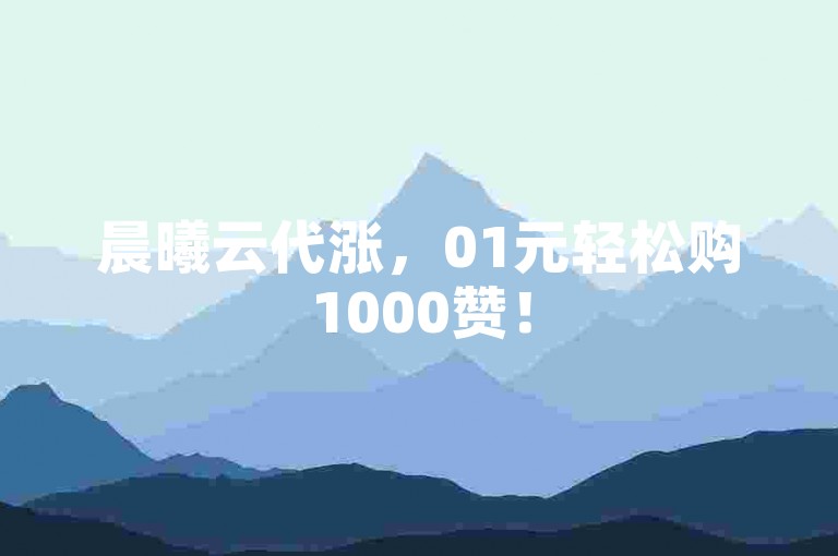 晨曦云代涨，01元轻松购1000赞！