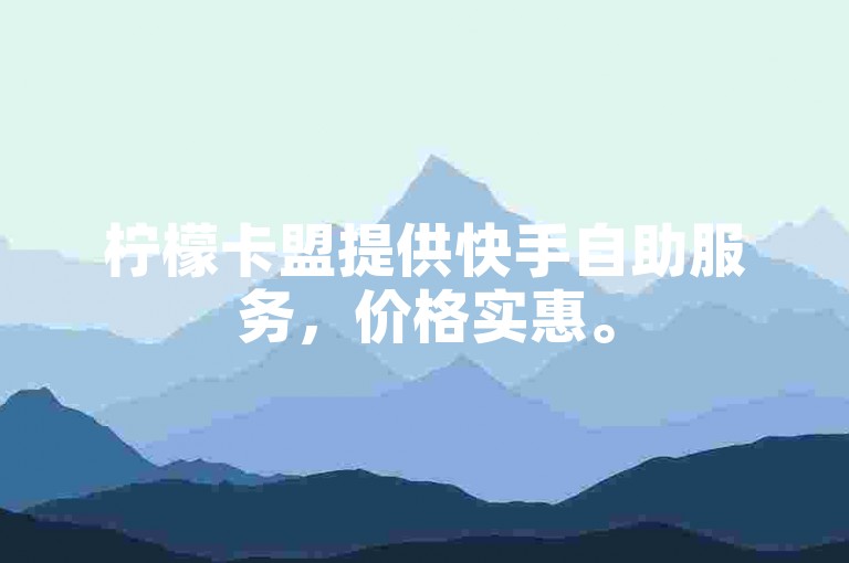 柠檬卡盟提供快手自助服务，价格实惠。