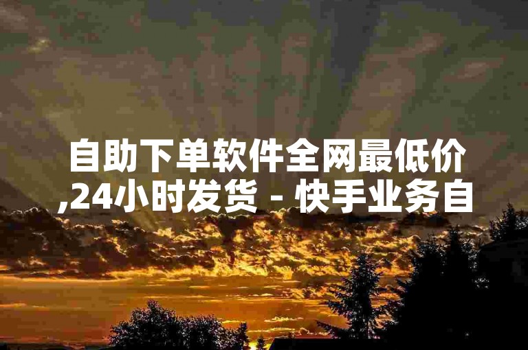 自助下单软件全网最低价,24小时发货 - 快手业务自助平台