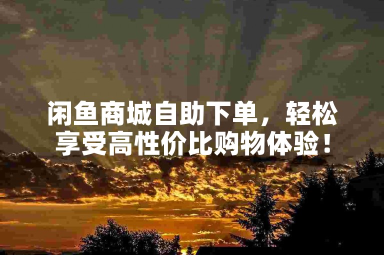 闲鱼商城自助下单，轻松享受高性价比购物体验！