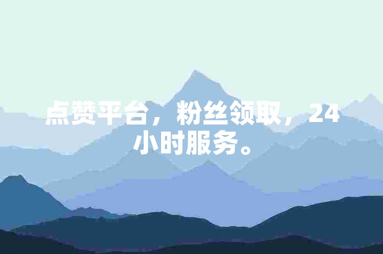 点赞平台，粉丝领取，24小时服务。
