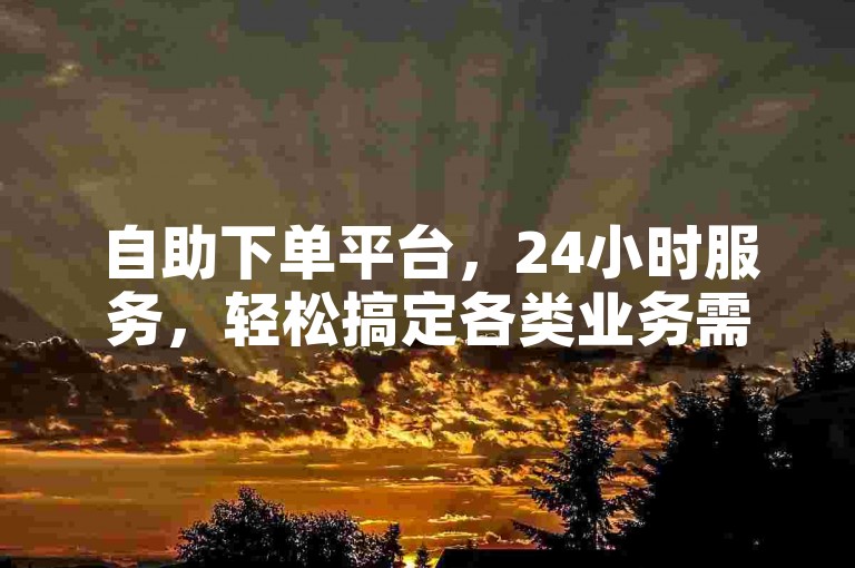 自助下单平台，24小时服务，轻松搞定各类业务需求。