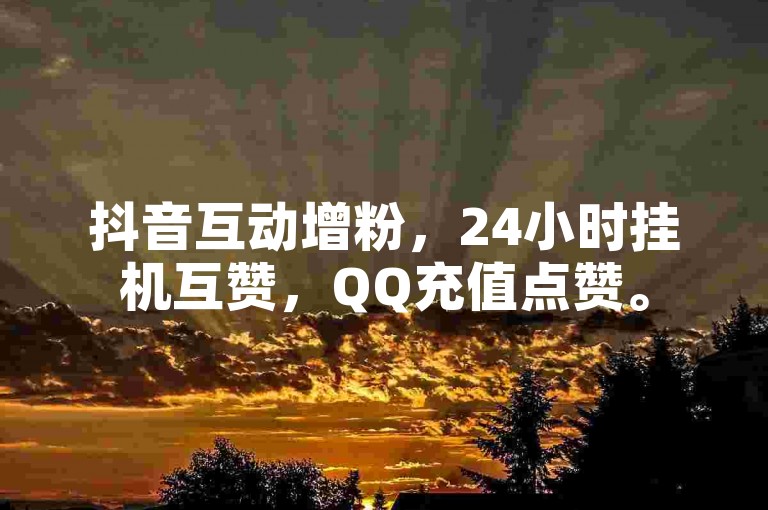 抖音互动增粉，24小时挂机互赞，QQ充值点赞。