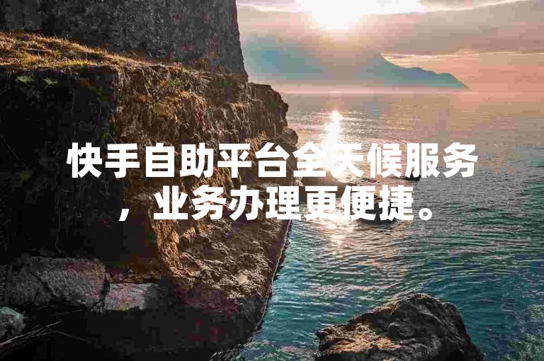 快手自助平台全天候服务，业务办理更便捷。
