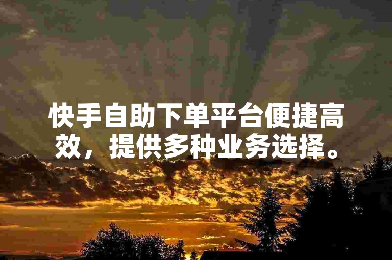 快手自助下单平台便捷高效，提供多种业务选择。