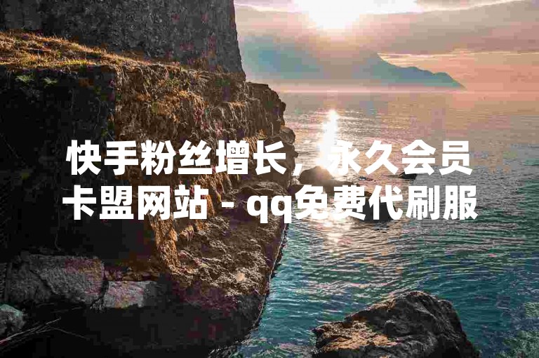 快手粉丝增长，永久会员卡盟网站 - qq免费代刷服务。