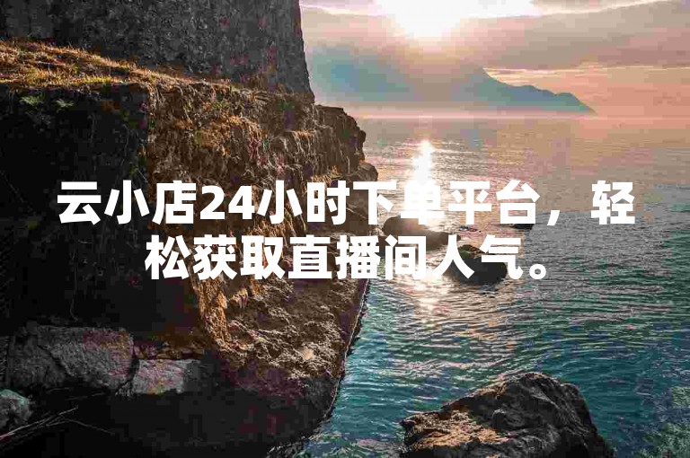 云小店24小时下单平台，轻松获取直播间人气。