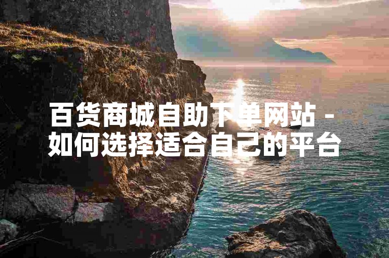 百货商城自助下单网站 - 如何选择适合自己的平台