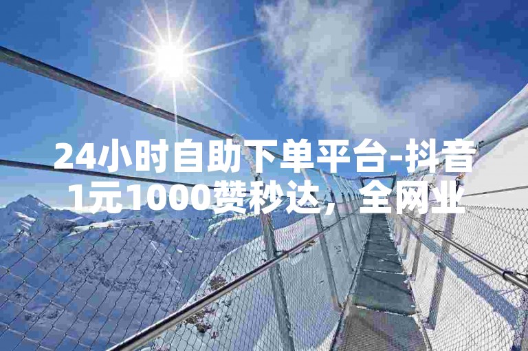 24小时自助下单平台-抖音1元1000赞秒达，全网业务自助下单商城。