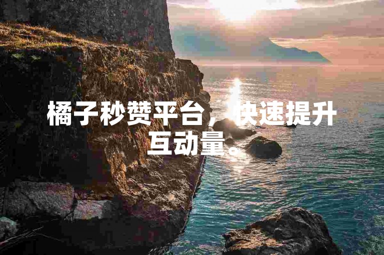 橘子秒赞平台，快速提升互动量。