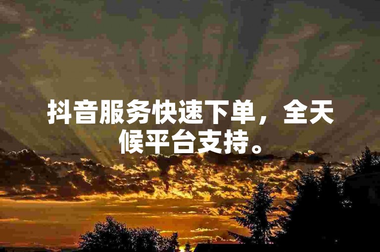 抖音服务快速下单，全天候平台支持。
