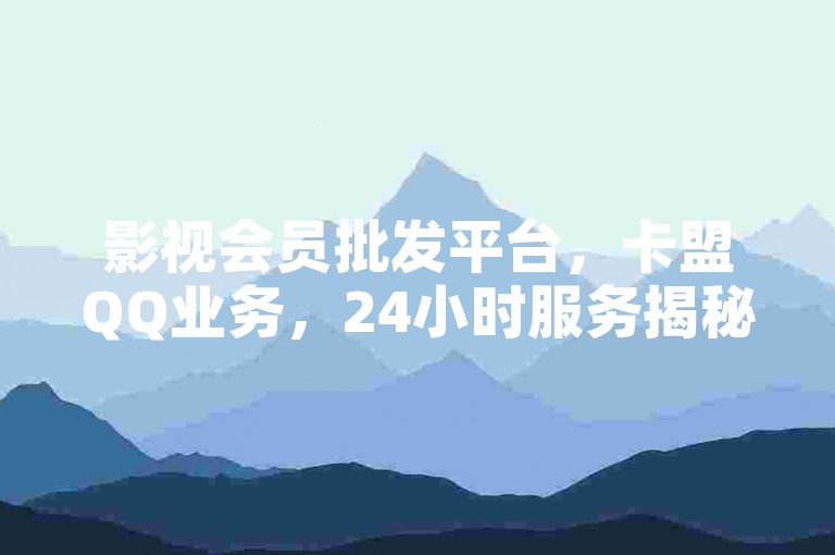 影视会员批发平台，卡盟QQ业务，24小时服务揭秘。