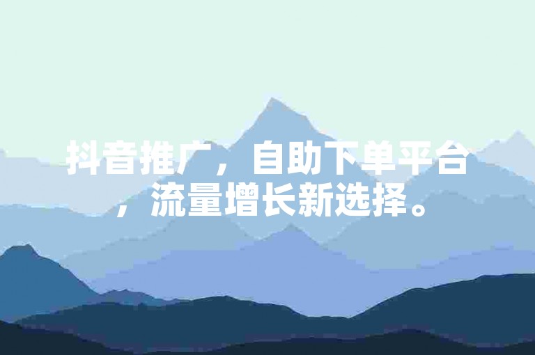 抖音推广，自助下单平台，流量增长新选择。