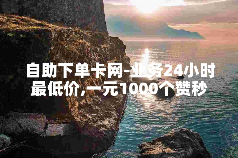 自助下单卡网-业务24小时最低价,一元1000个赞秒到软件。
