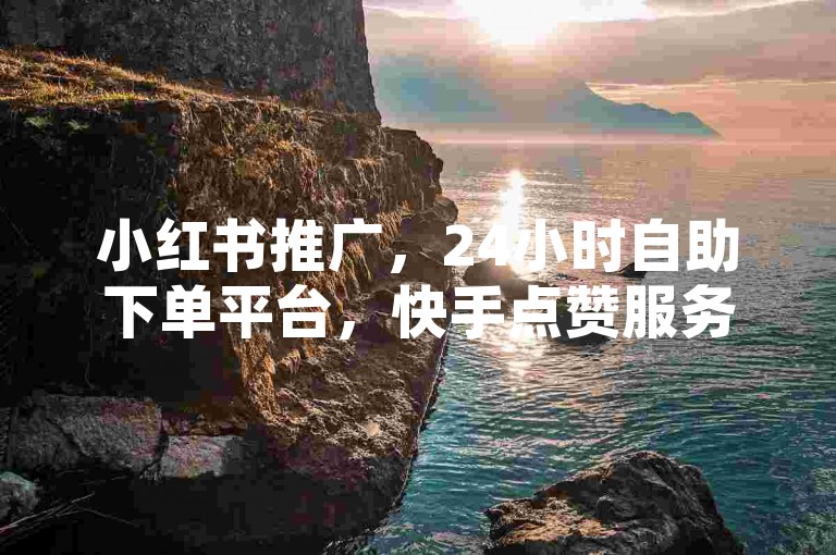 小红书推广，24小时自助下单平台，快手点赞服务。
