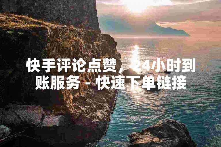 快手评论点赞，24小时到账服务 - 快速下单链接