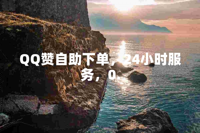 QQ赞自助下单，24小时服务，0.5元得1000赞。