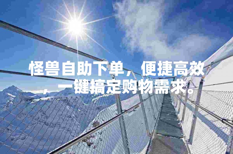 怪兽自助下单，便捷高效，一键搞定购物需求。